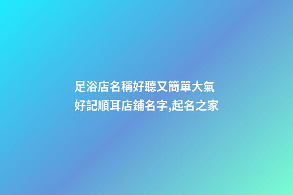 足浴店名稱好聽又簡單大氣 好記順耳店鋪名字,起名之家-第1張-店鋪起名-玄機派